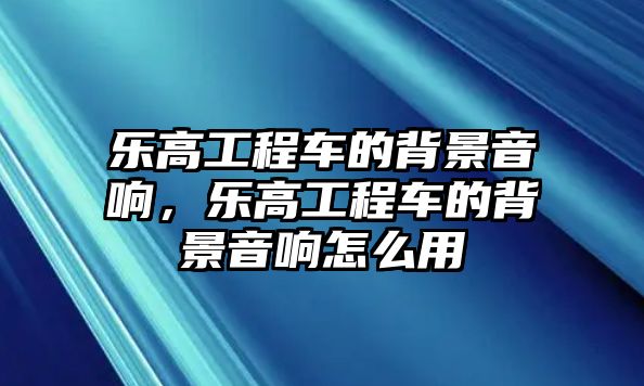 樂高工程車的背景音響，樂高工程車的背景音響怎么用