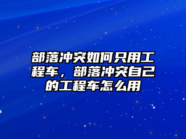 部落沖突如何只用工程車，部落沖突自己的工程車怎么用