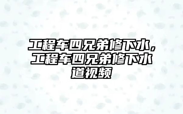 工程車四兄弟修下水，工程車四兄弟修下水道視頻