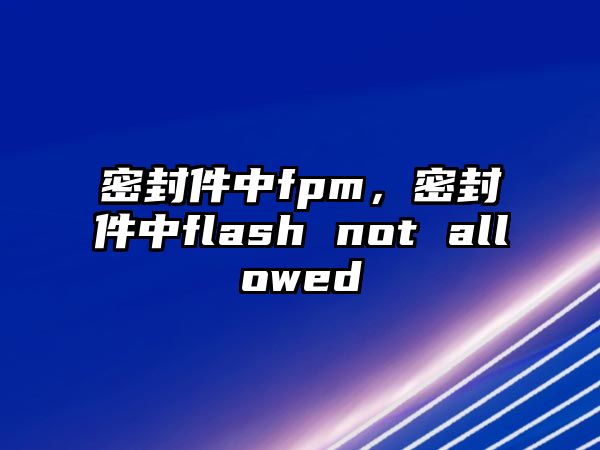 密封件中fpm，密封件中flash not allowed