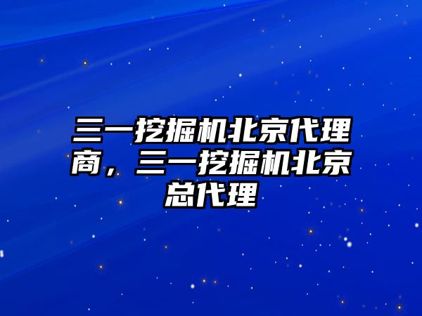 三一挖掘機(jī)北京代理商，三一挖掘機(jī)北京總代理