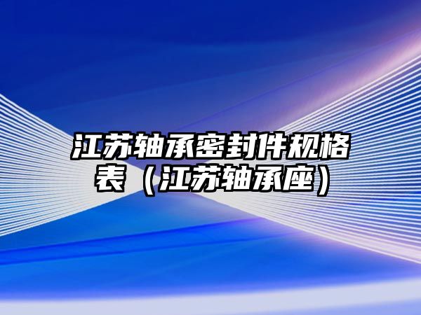 江蘇軸承密封件規(guī)格表（江蘇軸承座）