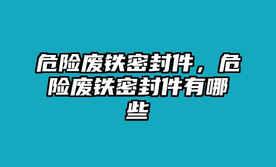 危險廢鐵密封件，危險廢鐵密封件有哪些