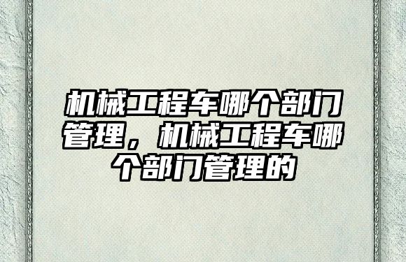 機械工程車哪個部門管理，機械工程車哪個部門管理的