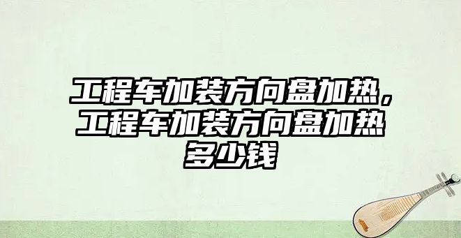 工程車加裝方向盤加熱，工程車加裝方向盤加熱多少錢