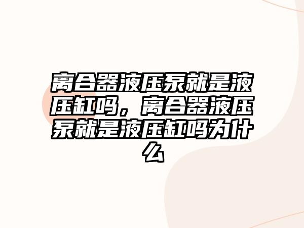 離合器液壓泵就是液壓缸嗎，離合器液壓泵就是液壓缸嗎為什么