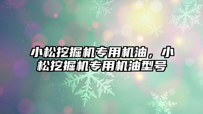 小松挖掘機專用機油，小松挖掘機專用機油型號