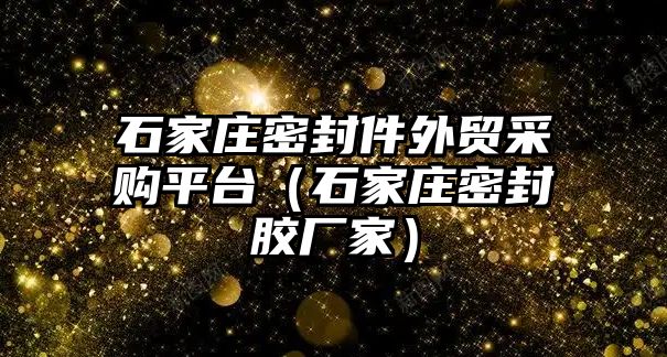 石家莊密封件外貿采購平臺（石家莊密封膠廠家）