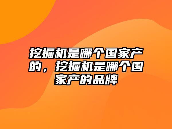 挖掘機是哪個國家產(chǎn)的，挖掘機是哪個國家產(chǎn)的品牌