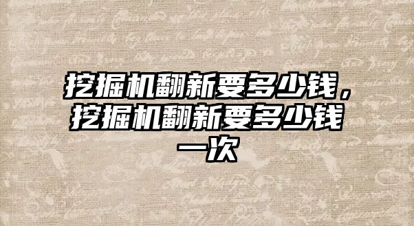 挖掘機翻新要多少錢，挖掘機翻新要多少錢一次