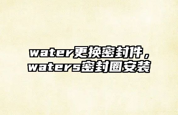 water更換密封件，waters密封圈安裝