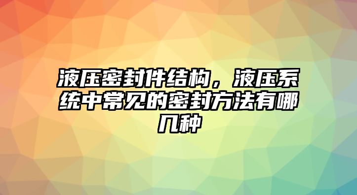 液壓密封件結(jié)構(gòu)，液壓系統(tǒng)中常見的密封方法有哪幾種