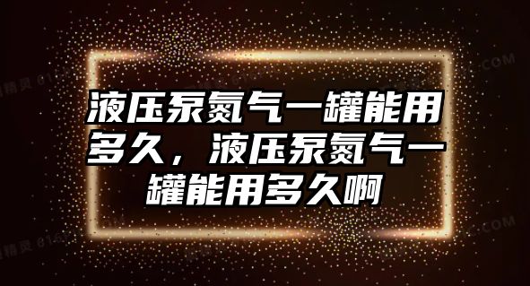 液壓泵氮氣一罐能用多久，液壓泵氮氣一罐能用多久啊