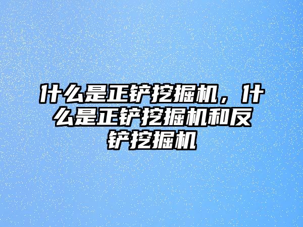 什么是正鏟挖掘機(jī)，什么是正鏟挖掘機(jī)和反鏟挖掘機(jī)