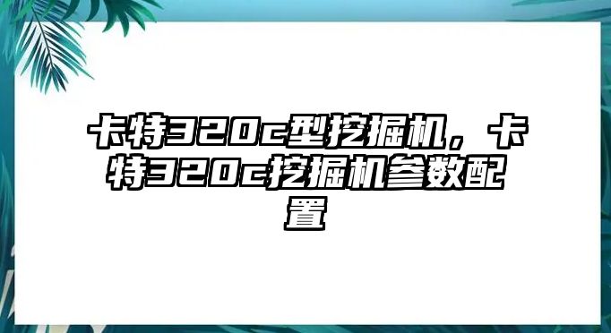 卡特320c型挖掘機，卡特320c挖掘機參數(shù)配置