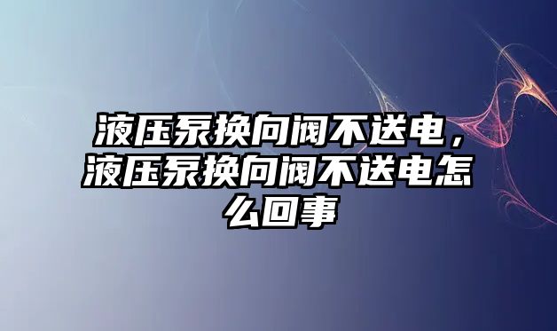 液壓泵換向閥不送電，液壓泵換向閥不送電怎么回事