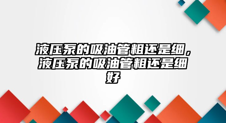 液壓泵的吸油管粗還是細(xì)，液壓泵的吸油管粗還是細(xì)好