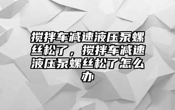 攪拌車減速液壓泵螺絲松了，攪拌車減速液壓泵螺絲松了怎么辦