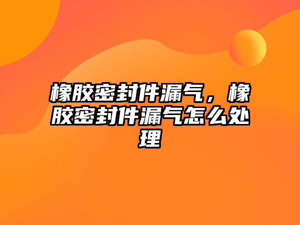 橡膠密封件漏氣，橡膠密封件漏氣怎么處理