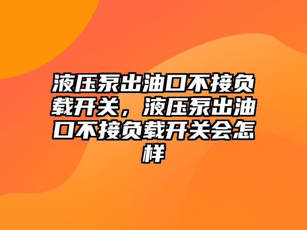 液壓泵出油口不接負載開關，液壓泵出油口不接負載開關會怎樣