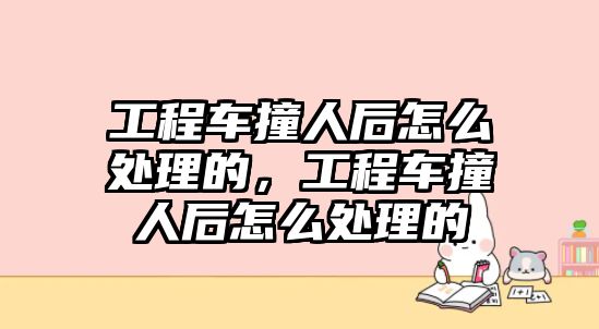 工程車撞人后怎么處理的，工程車撞人后怎么處理的