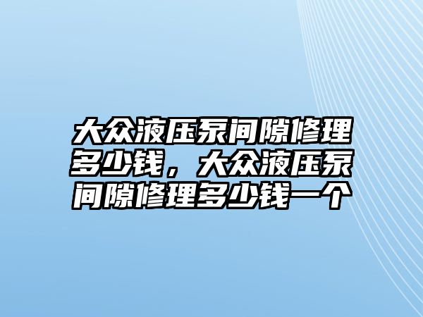 大眾液壓泵間隙修理多少錢，大眾液壓泵間隙修理多少錢一個