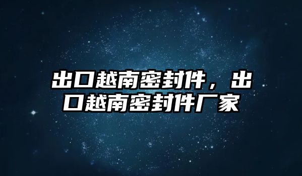 出口越南密封件，出口越南密封件廠家