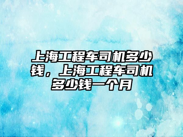 上海工程車司機多少錢，上海工程車司機多少錢一個月