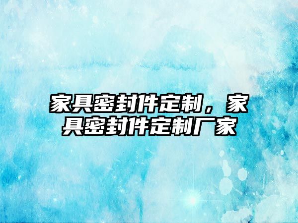 家具密封件定制，家具密封件定制廠家