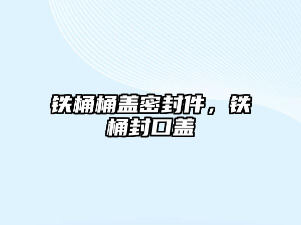 鐵桶桶蓋密封件，鐵桶封口蓋