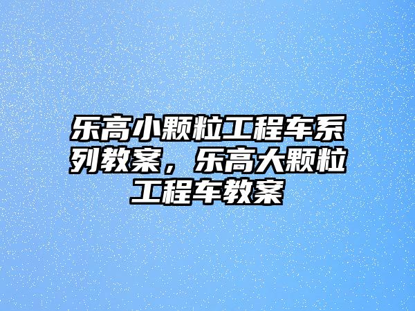 樂高小顆粒工程車系列教案，樂高大顆粒工程車教案