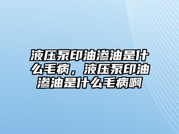 液壓泵印油滲油是什么毛病，液壓泵印油滲油是什么毛病啊