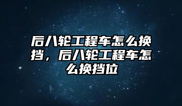 后八輪工程車怎么換擋，后八輪工程車怎么換擋位