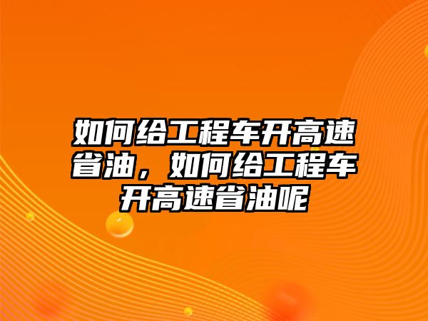 如何給工程車開高速省油，如何給工程車開高速省油呢