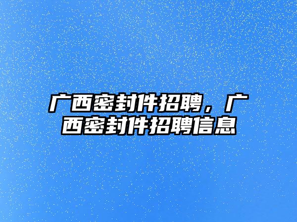 廣西密封件招聘，廣西密封件招聘信息