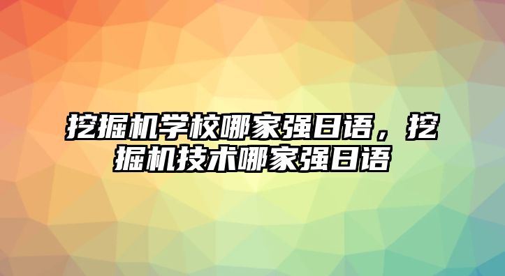 挖掘機(jī)學(xué)校哪家強(qiáng)日語，挖掘機(jī)技術(shù)哪家強(qiáng)日語