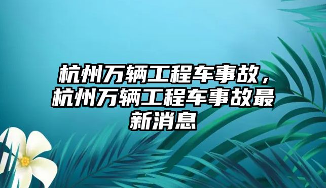 杭州萬輛工程車事故，杭州萬輛工程車事故最新消息