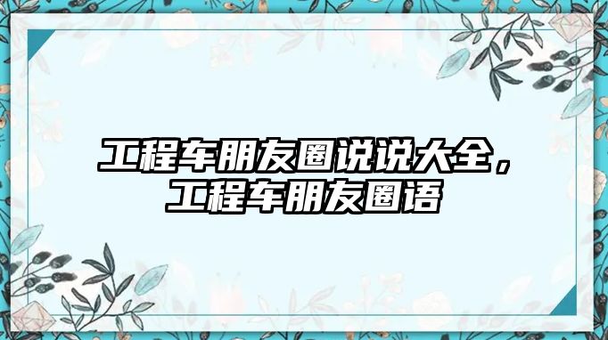 工程車朋友圈說說大全，工程車朋友圈語