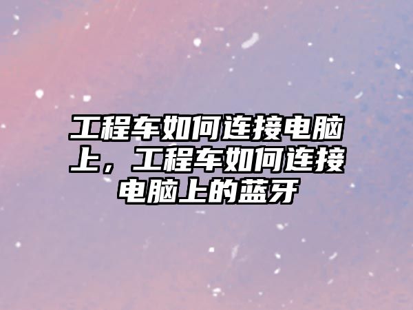 工程車如何連接電腦上，工程車如何連接電腦上的藍牙