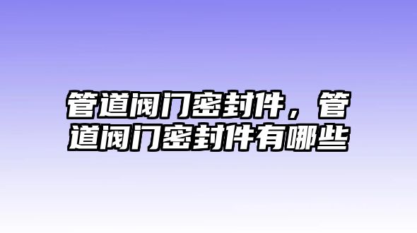 管道閥門密封件，管道閥門密封件有哪些