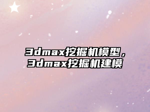 3dmax挖掘機模型，3dmax挖掘機建模