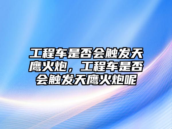 工程車是否會觸發(fā)天鷹火炮，工程車是否會觸發(fā)天鷹火炮呢