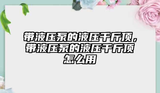 帶液壓泵的液壓千斤頂，帶液壓泵的液壓千斤頂怎么用