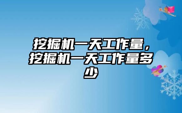 挖掘機(jī)一天工作量，挖掘機(jī)一天工作量多少