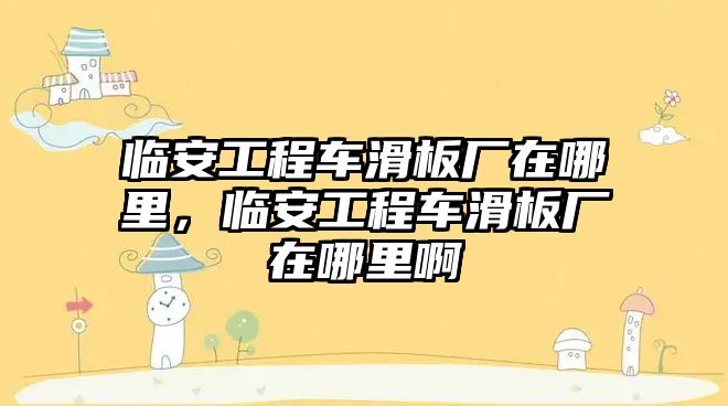 臨安工程車滑板廠在哪里，臨安工程車滑板廠在哪里啊