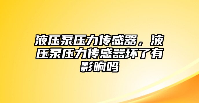 液壓泵壓力傳感器，液壓泵壓力傳感器壞了有影響嗎