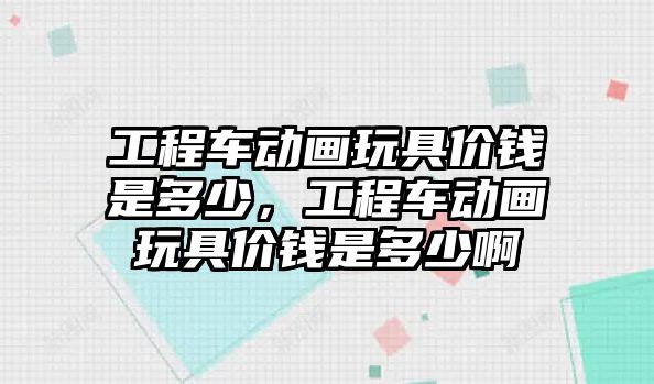 工程車動畫玩具價錢是多少，工程車動畫玩具價錢是多少啊