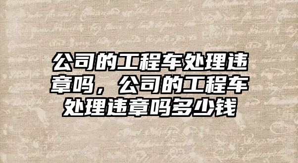 公司的工程車處理違章嗎，公司的工程車處理違章嗎多少錢