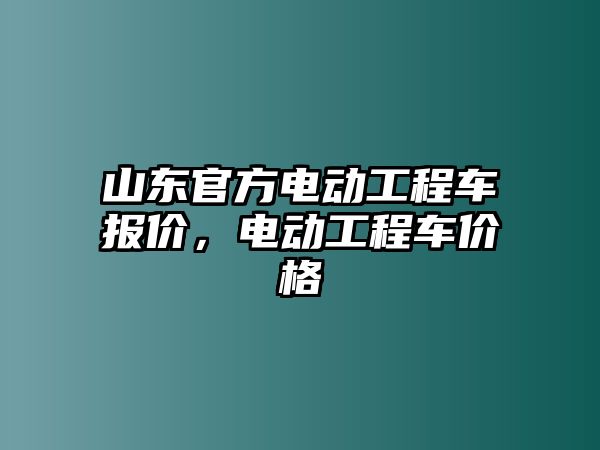 山東官方電動工程車報價，電動工程車價格