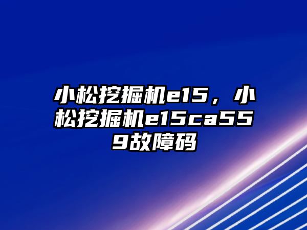 小松挖掘機(jī)e15，小松挖掘機(jī)e15ca559故障碼